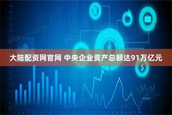大陆配资网官网 中央企业资产总额达91万亿元