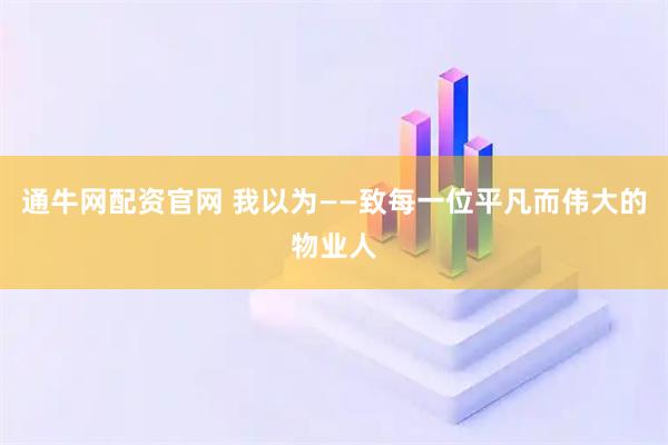 通牛网配资官网 我以为——致每一位平凡而伟大的物业人
