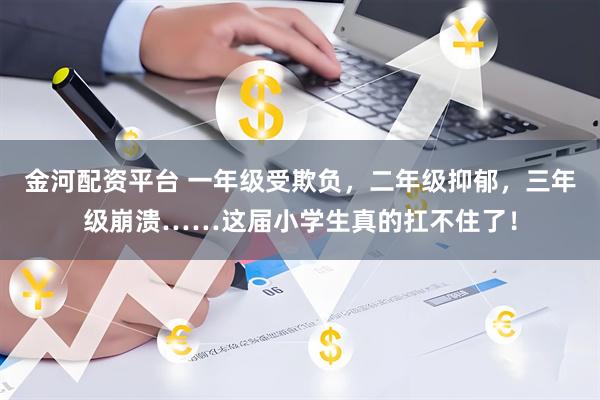 金河配资平台 一年级受欺负，二年级抑郁，三年级崩溃……这届小学生真的扛不住了！