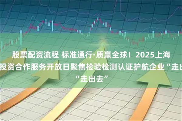 股票配资流程 标准通行·质赢全球!2025上海对外投资合作服务开放日聚焦检验检测认证护航企业“走出去”