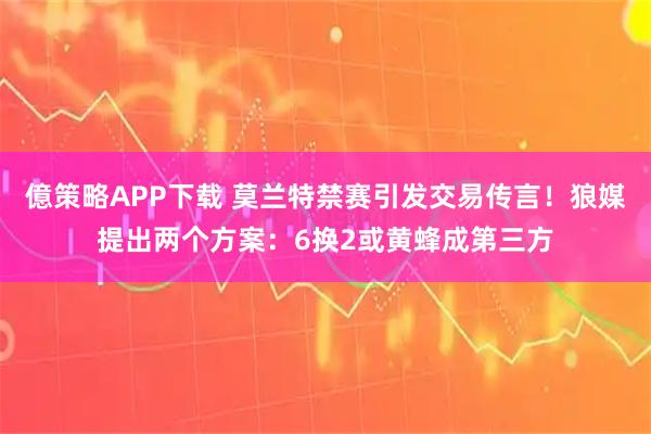 億策略APP下载 莫兰特禁赛引发交易传言！狼媒提出两个方案：6换2或黄蜂成第三方