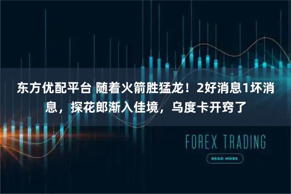 东方优配平台 随着火箭胜猛龙！2好消息1坏消息，探花郎渐入佳境，乌度卡开窍了