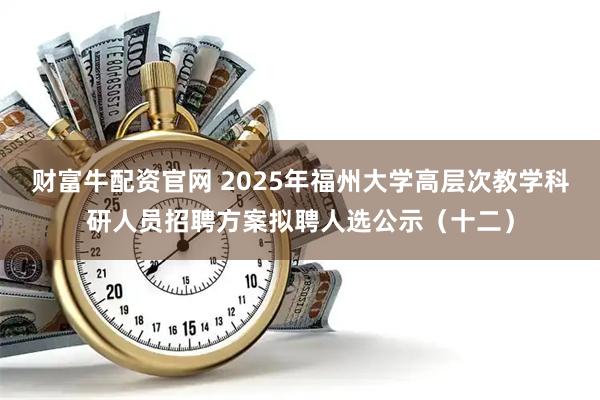财富牛配资官网 2025年福州大学高层次教学科研人员招聘方案拟聘人选公示（十二）