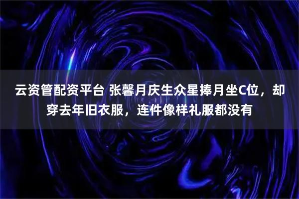 云资管配资平台 张馨月庆生众星捧月坐C位,却穿去年旧衣服,连件像样礼服都没有