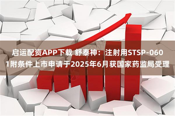 启运配资APP下载 舒泰神：注射用STSP-0601附条件上市申请于2025年6月获国家药监局受理