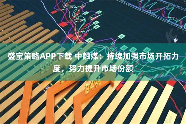 盛宝策略APP下载 中触媒:持续加强市场开拓力度,努力提升市场份额