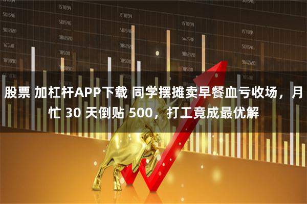 股票 加杠杆APP下载 同学摆摊卖早餐血亏收场，月忙 30 天倒贴 500，打工竟成最优解