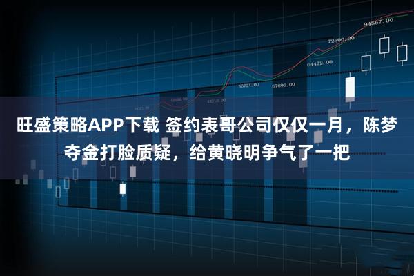 旺盛策略APP下载 签约表哥公司仅仅一月，陈梦夺金打脸质疑，给黄晓明争气了一把