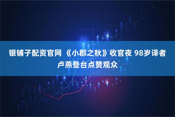 银铺子配资官网 《小郡之秋》收官夜 98岁译者卢燕登台点赞观众