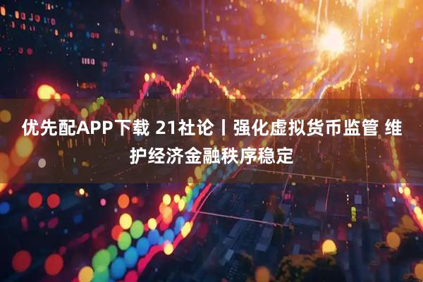 优先配APP下载 21社论丨强化虚拟货币监管 维护经济金融秩序稳定