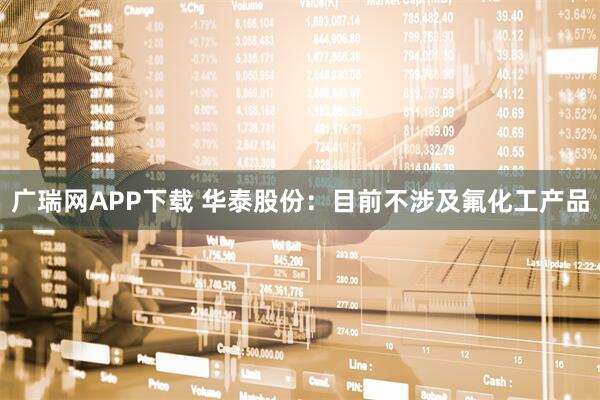 广瑞网APP下载 华泰股份：目前不涉及氟化工产品