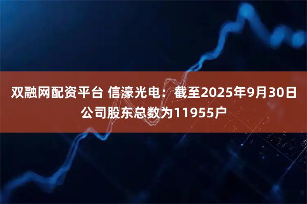双融网配资平台 信濠光电：截至2025年9月30日公司股东总数为11955户