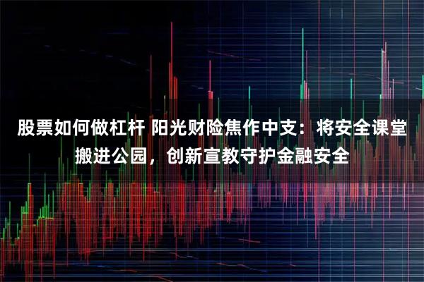 股票如何做杠杆 阳光财险焦作中支：将安全课堂搬进公园，创新宣教守护金融安全