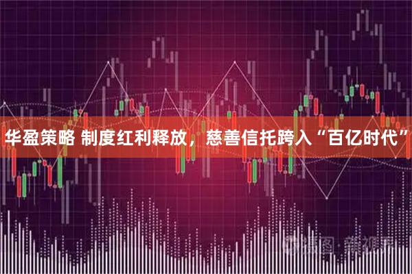 华盈策略 制度红利释放,慈善信托跨入“百亿时代”