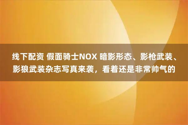 线下配资 假面骑士NOX 暗影形态、影枪武装、影狼武装杂志写真来袭,看着还是非常帅气的