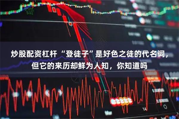 炒股配资杠杆 “登徒子”是好色之徒的代名词，但它的来历却鲜为人知，你知道吗