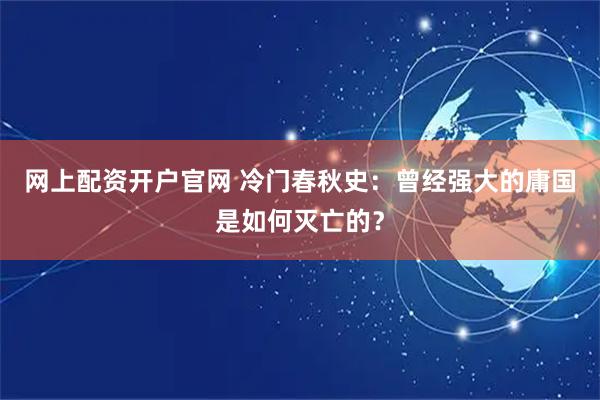 网上配资开户官网 冷门春秋史：曾经强大的庸国是如何灭亡的？