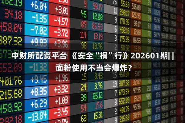 中财所配资平台 《安全“桐”行》202601期| | 面粉使用不当会爆炸？