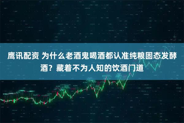 鹰讯配资 为什么老酒鬼喝酒都认准纯粮固态发酵酒？藏着不为人知的饮酒门道