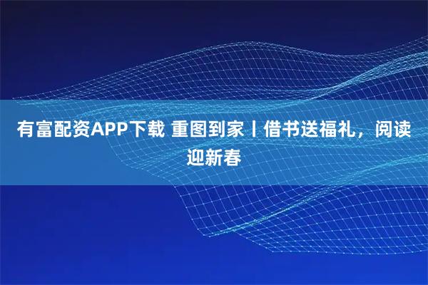 有富配资APP下载 重图到家丨借书送福礼，阅读迎新春