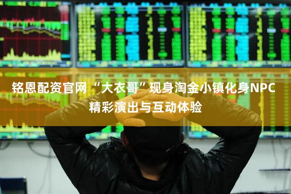 铭恩配资官网 “大衣哥”现身淘金小镇化身NPC 精彩演出与互动体验