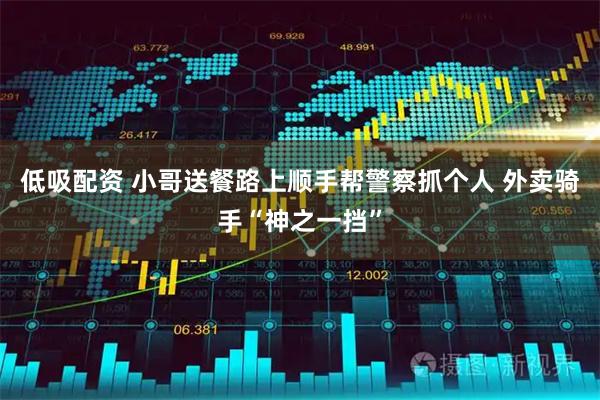 低吸配资 小哥送餐路上顺手帮警察抓个人 外卖骑手“神之一挡”